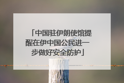 中国驻伊朗使馆提醒在伊中国公民进一步做好安全防护