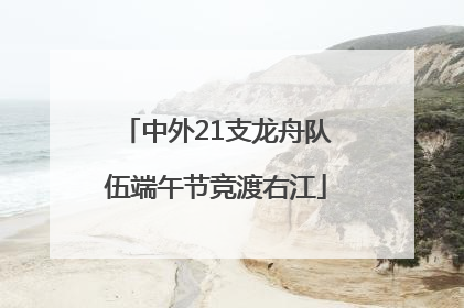 中外21支龙舟队伍端午节竞渡右江