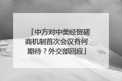 中方对中美经贸磋商机制首次会议有何期待？外交部回应
