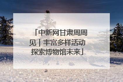 中新网甘肃周周见｜丰富多样活动探索博物馆未来