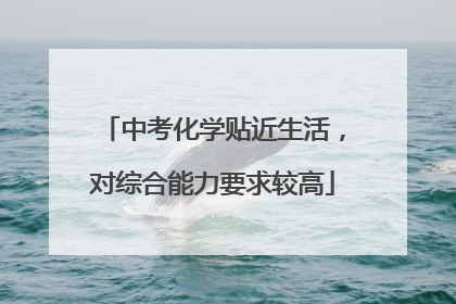 中考化学贴近生活，对综合能力要求较高