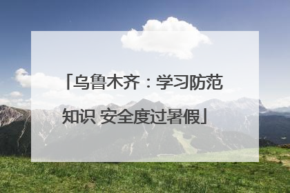 乌鲁木齐：学习防范知识 安全度过暑假