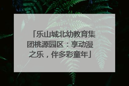乐山城北幼教育集团桃源园区：享动漫之乐，伴多彩童年