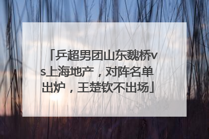乒超男团山东魏桥vs上海地产，对阵名单出炉，王楚钦不出场