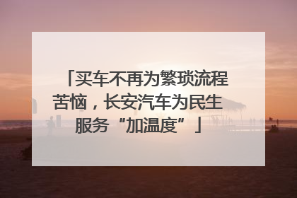 买车不再为繁琐流程苦恼，长安汽车为民生服务“加温度”