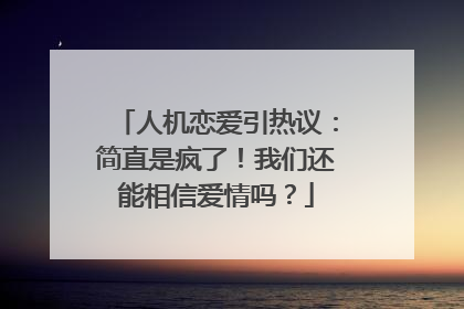 人机恋爱引热议：简直是疯了！我们还能相信爱情吗？
