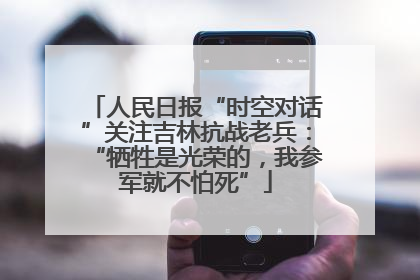 人民日报“时空对话”关注吉林抗战老兵：“牺牲是光荣的，我参军就不怕死”