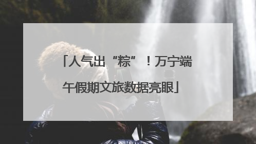 人气出“粽”！万宁端午假期文旅数据亮眼