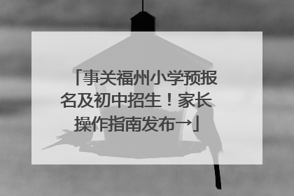 事关福州小学预报名及初中招生！家长操作指南发布→
