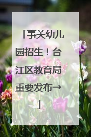 事关幼儿园招生！台江区教育局重要发布→