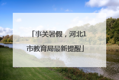 事关暑假，河北1市教育局最新提醒