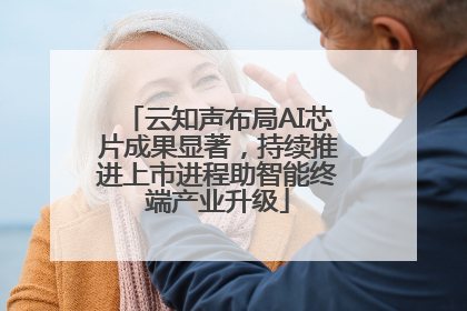 云知声布局AI芯片成果显著，持续推进上市进程助智能终端产业升级