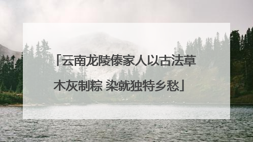 云南龙陵傣家人以古法草木灰制粽 染就独特乡愁
