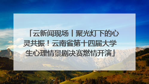 云新闻现场丨聚光灯下的心灵共振！云南省第十四届大学生心理情景剧决赛燃情开演