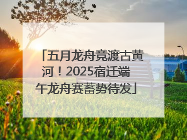 五月龙舟竞渡古黄河！2025宿迁端午龙舟赛蓄势待发
