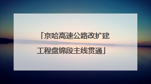 京哈高速公路改扩建工程盘锦段主线贯通
