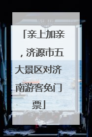 亲上加亲，济源市五大景区对济南游客免门票