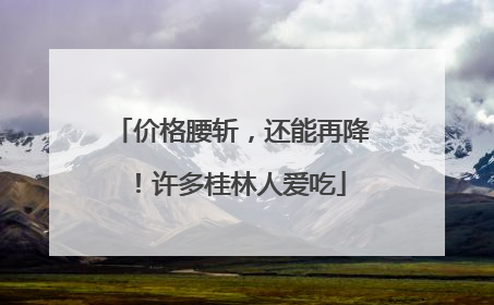 价格腰斩，还能再降！许多桂林人爱吃