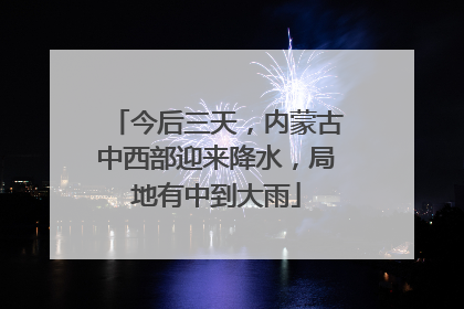 今后三天，内蒙古中西部迎来降水，局地有中到大雨