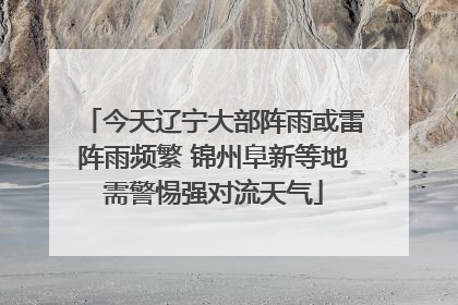 今天辽宁大部阵雨或雷阵雨频繁 锦州阜新等地需警惕强对流天气
