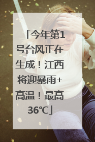 今年第1号台风正在生成！江西将迎暴雨+高温！最高36℃