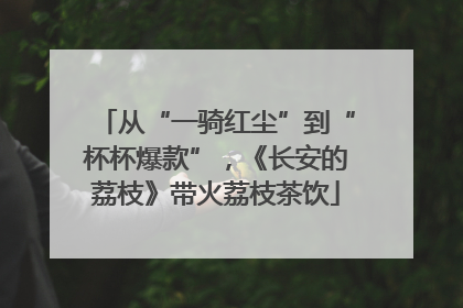 从“一骑红尘”到“杯杯爆款”，《长安的荔枝》带火荔枝茶饮