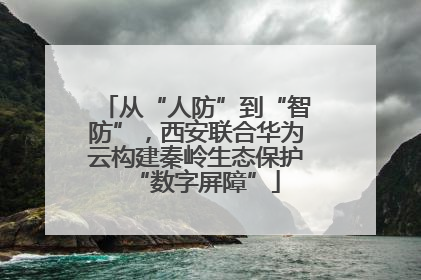从“人防”到“智防”，西安联合华为云构建秦岭生态保护“数字屏障”