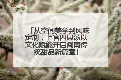 从空间美学到风味定制，上官四果汤以文化赋能开启闽南传统甜品新篇章