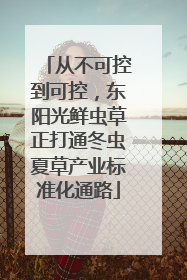 从不可控到可控，东阳光鲜虫草正打通冬虫夏草产业标准化通路