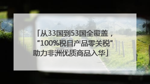 从33国到53国全覆盖，“100%税目产品零关税”助力非洲优质商品入华