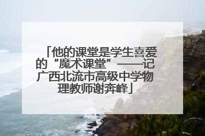 他的课堂是学生喜爱的“魔术课堂”——记广西北流市高级中学物理教师谢奔峰