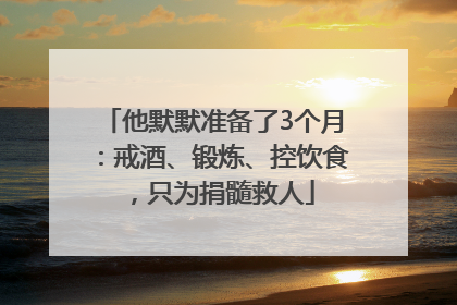 他默默准备了3个月：戒酒、锻炼、控饮食，只为捐髓救人