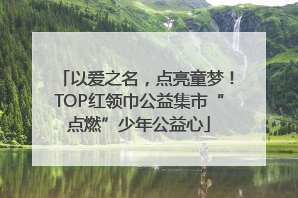 以爱之名，点亮童梦！TOP红领巾公益集市“点燃”少年公益心