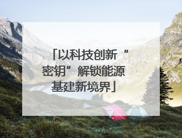 以科技创新“密钥”解锁能源基建新境界