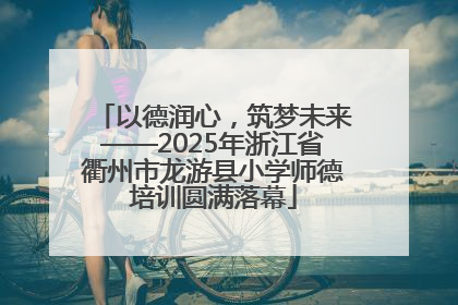 以德润心，筑梦未来——2025年浙江省衢州市龙游县小学师德培训圆满落幕