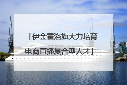 伊金霍洛旗大力培育电商直播复合型人才