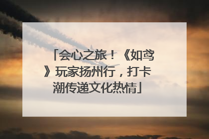 会心之旅！《如鸢》玩家扬州行，打卡潮传递文化热情
