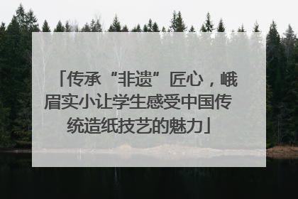 传承“非遗”匠心，峨眉实小让学生感受中国传统造纸技艺的魅力