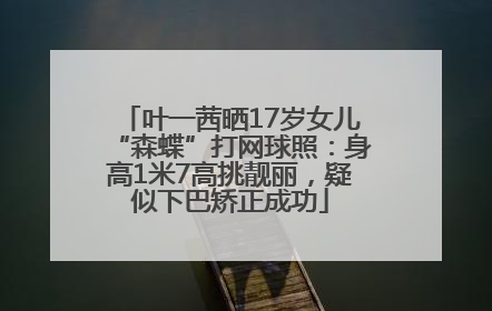 叶一茜晒17岁女儿“森蝶”打网球照：身高1米7高挑靓丽，疑似下巴矫正成功