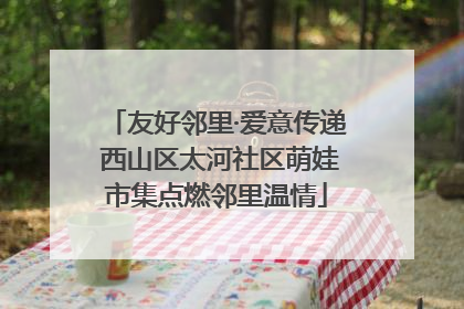 友好邻里·爱意传递 西山区太河社区萌娃市集点燃邻里温情