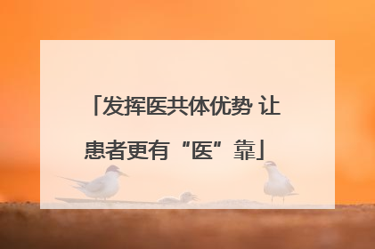发挥医共体优势 让患者更有“医”靠