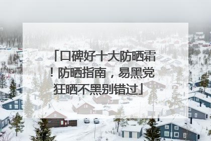口碑好十大防晒霜！防晒指南，易黑党狂晒不黑别错过