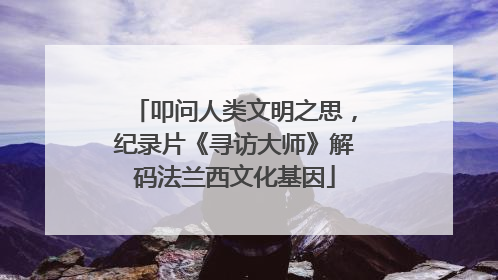 叩问人类文明之思，纪录片《寻访大师》解码法兰西文化基因