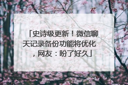 史诗级更新！微信聊天记录备份功能将优化，网友：盼了好久