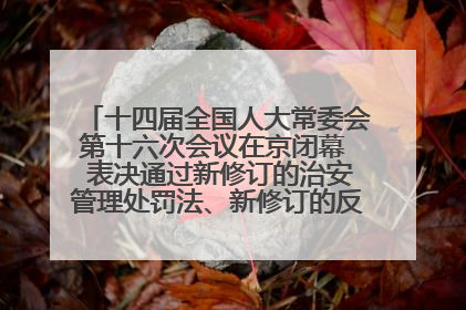十四届全国人大常委会第十六次会议在京闭幕  表决通过新修订的治安管理处罚法、新修订的反不正当竞争法  习近平签署主席令予以公布  赵乐际主持会议