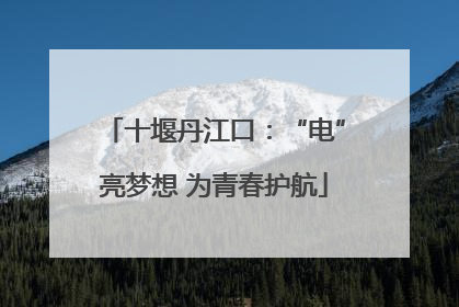 十堰丹江口：“电”亮梦想 为青春护航