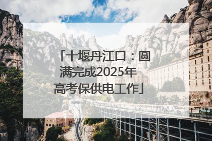 十堰丹江口：圆满完成2025年高考保供电工作