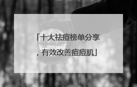 十大祛痘榜单分享，有效改善痘痘肌
