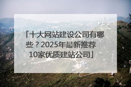 十大网站建设公司有哪些？2025年最新推荐10家优质建站公司