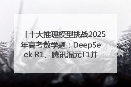 十大推理模型挑战2025年高考数学题：DeepSeek-R1、腾讯混元T1并列第一，马斯克的Grok 3遭遇“滑铁卢”